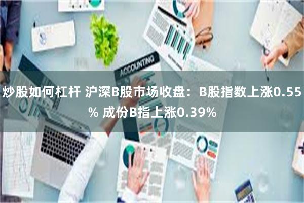 炒股如何杠杆 沪深B股市场收盘：B股指数上涨0.55% 成份B指上涨0.39%