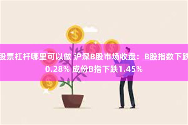 股票杠杆哪里可以做 沪深B股市场收盘：B股指数下跌0.28% 成份B指下跌1.45%