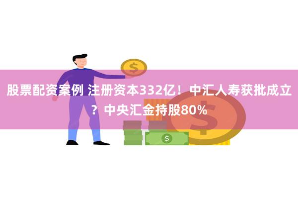 股票配资案例 注册资本332亿！中汇人寿获批成立？中央汇金持股80%