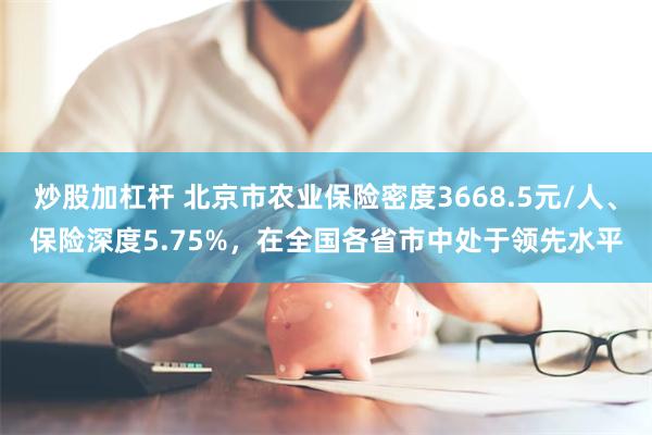 炒股加杠杆 北京市农业保险密度3668.5元/人、保险深度5.75%，在全国各省市中处于领先水平