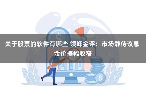 关于股票的软件有哪些 领峰金评：市场静待议息 金价振幅收窄