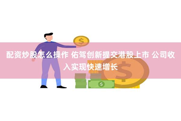 配资炒股怎么操作 佑驾创新提交港股上市 公司收入实现快速增长