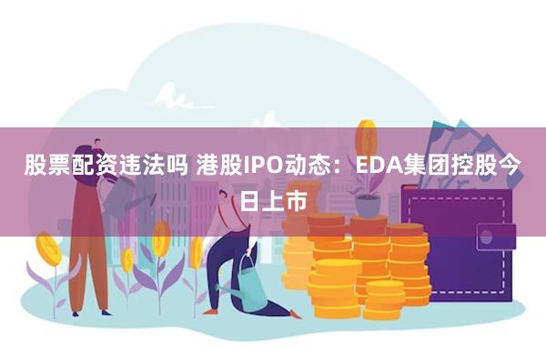 股票配资违法吗 港股IPO动态：EDA集团控股今日上市