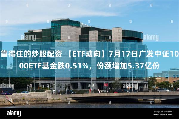 靠得住的炒股配资 【ETF动向】7月17日广发中证1000ETF基金跌0.51%，份额增加5.37亿份