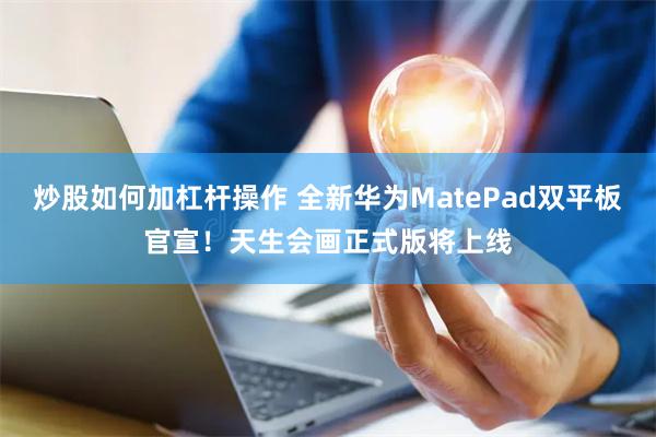 炒股如何加杠杆操作 全新华为MatePad双平板官宣！天生会画正式版将上线