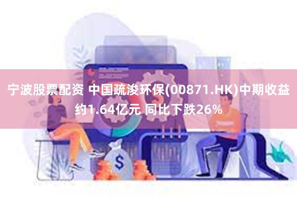 宁波股票配资 中国疏浚环保(00871.HK)中期收益约1.64亿元 同比下跌26%