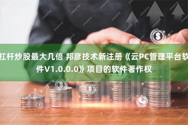 杠杆炒股最大几倍 邦彦技术新注册《云PC管理平台软件V1.0.0.0》项目的软件著作权