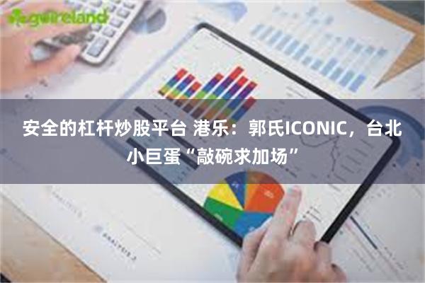 安全的杠杆炒股平台 港乐：郭氏ICONIC，台北小巨蛋“敲碗求加场”