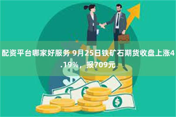 配资平台哪家好服务 9月25日铁矿石期货收盘上涨4.19%，报709元