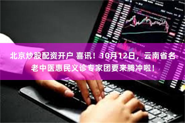 北京炒股配资开户 喜讯！10月12日，云南省名老中医惠民义诊专家团要来腾冲啦！