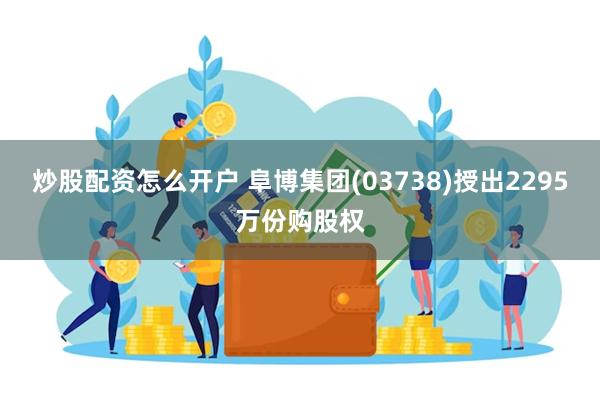 炒股配资怎么开户 阜博集团(03738)授出2295万份购股权