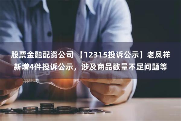 股票金融配资公司 【12315投诉公示】老凤祥新增4件投诉公示，涉及商品数量不足问题等