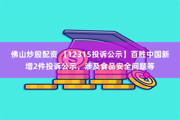 佛山炒股配资 【12315投诉公示】百胜中国新增2件投诉公示，涉及食品安全问题等