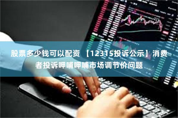 股票多少钱可以配资 【12315投诉公示】消费者投诉呷哺呷哺市场调节价问题