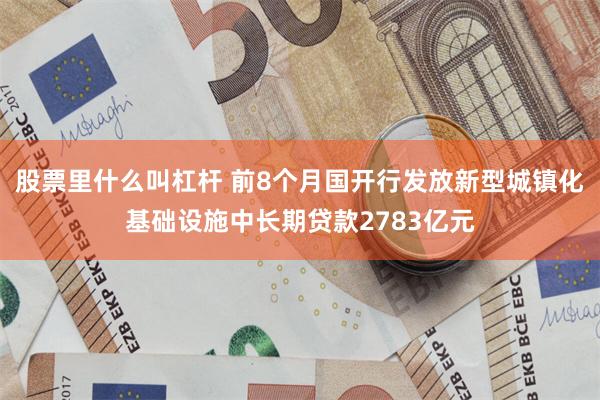 股票里什么叫杠杆 前8个月国开行发放新型城镇化基础设施中长期贷款2783亿元