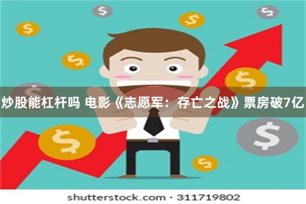 炒股能杠杆吗 电影《志愿军：存亡之战》票房破7亿