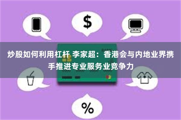 炒股如何利用杠杆 李家超：香港会与内地业界携手推进专业服务业竞争力