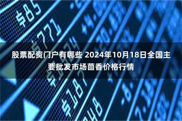 股票配资门户有哪些 2024年10月18日全国主要批发市场茴香价格行情