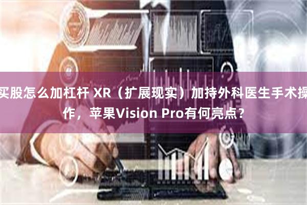 买股怎么加杠杆 XR（扩展现实）加持外科医生手术操作，苹果Vision Pro有何亮点？