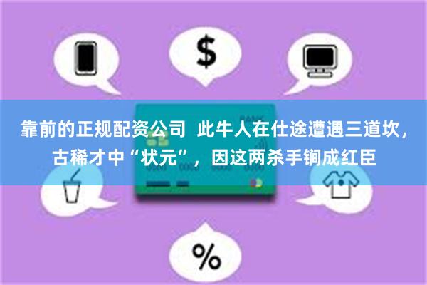 靠前的正规配资公司  此牛人在仕途遭遇三道坎，古稀才中“状元”，因这两杀手锏成红臣