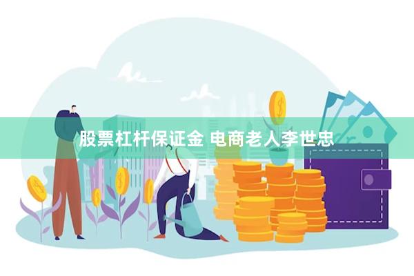 股票杠杆保证金 电商老人李世忠