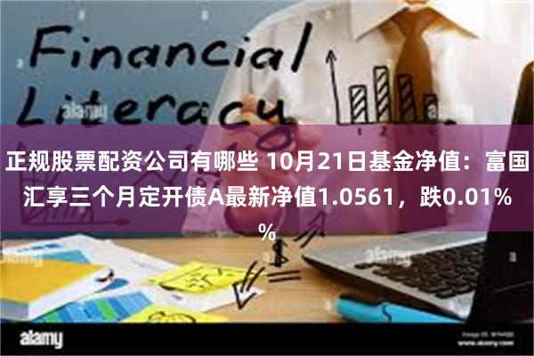 正规股票配资公司有哪些 10月21日基金净值：富国汇享三个月定开债A最新净值1.0561，跌0.01%