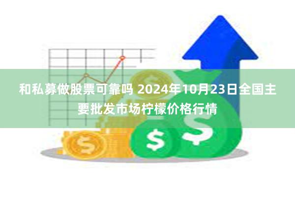 和私募做股票可靠吗 2024年10月23日全国主要批发市场柠檬价格行情