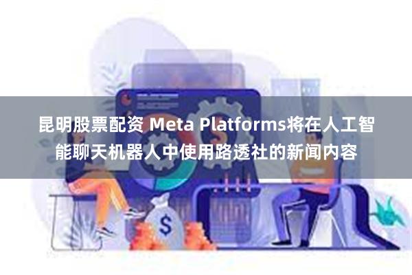 昆明股票配资 Meta Platforms将在人工智能聊天机器人中使用路透社的新闻内容