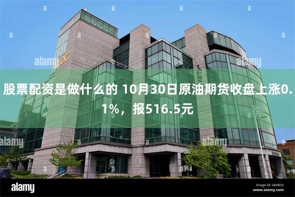 股票配资是做什么的 10月30日原油期货收盘上涨0.1%，报516.5元