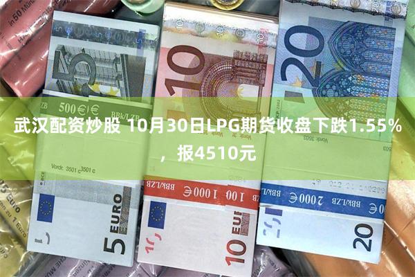 武汉配资炒股 10月30日LPG期货收盘下跌1.55%，报4510元