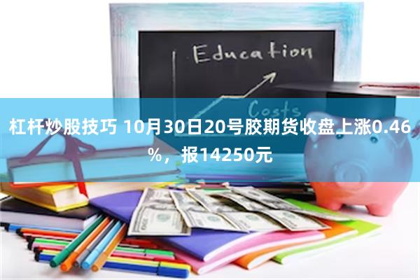 杠杆炒股技巧 10月30日20号胶期货收盘上涨0.46%，报14250元