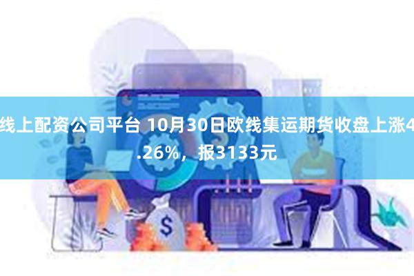 线上配资公司平台 10月30日欧线集运期货收盘上涨4.26%，报3133元