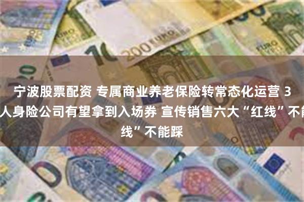 宁波股票配资 专属商业养老保险转常态化运营 32家人身险公司有望拿到入场券 宣传销售六大“红线”不能踩