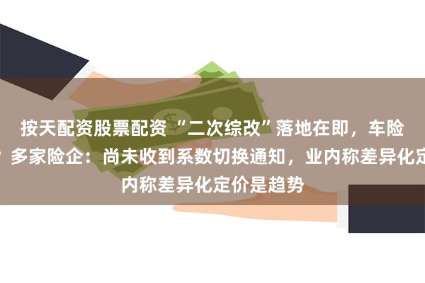 按天配资股票配资 “二次综改”落地在即，车险会更贵吗？多家险企：尚未收到系数切换通知，业内称差异化定价是趋势