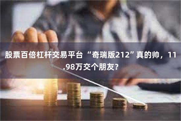 股票百倍杠杆交易平台 “奇瑞版212”真的帅，11.98万交个朋友？