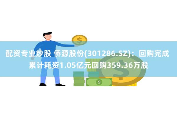 配资专业炒股 侨源股份(301286.SZ)：回购完成 累计耗资1.05亿元回购359.36万股