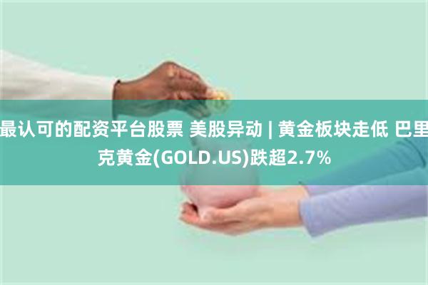 最认可的配资平台股票 美股异动 | 黄金板块走低 巴里克黄金(GOLD.US)跌超2.7%