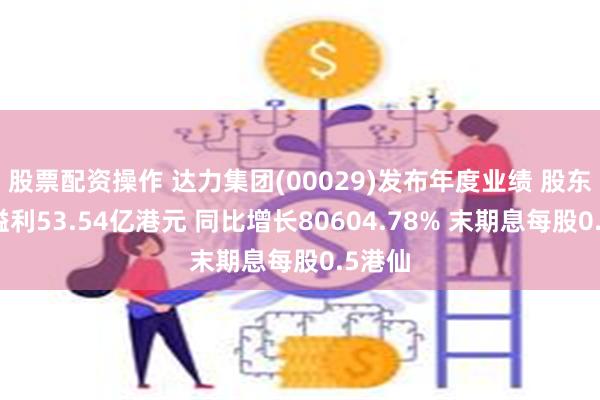 股票配资操作 达力集团(00029)发布年度业绩 股东应占溢利53.54亿港元 同比增长80604.78% 末期息每股0.5港仙