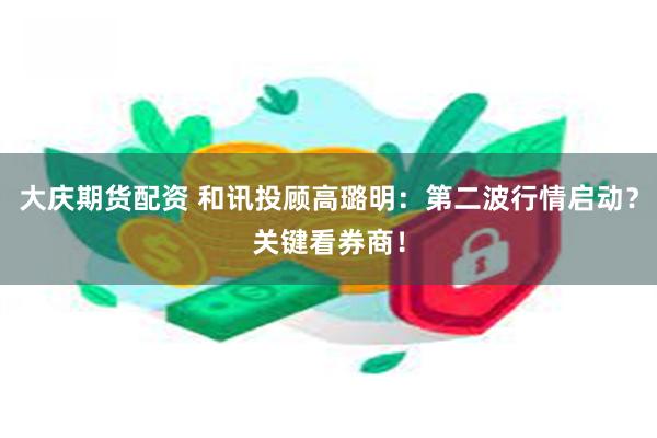 大庆期货配资 和讯投顾高璐明：第二波行情启动？关键看券商！