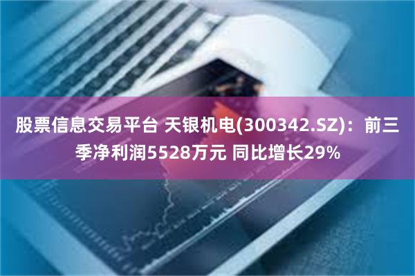 股票信息交易平台 天银机电(300342.SZ)：前三季净利润5528万元 同比增长29%