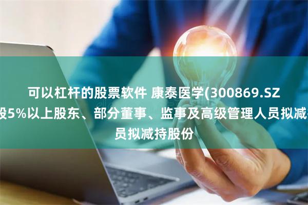 可以杠杆的股票软件 康泰医学(300869.SZ)：持股5%以上股东、部分董事、监事及高级管理人员拟减持股份