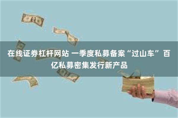 在线证劵杠杆网站 一季度私募备案“过山车” 百亿私募密集发行新产品