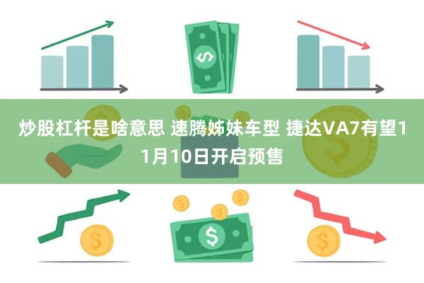 炒股杠杆是啥意思 速腾姊妹车型 捷达VA7有望11月10日开启预售