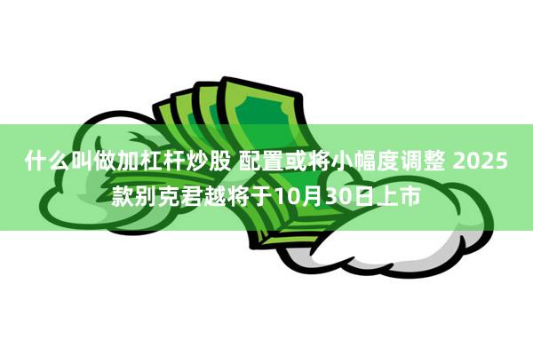 什么叫做加杠杆炒股 配置或将小幅度调整 2025款别克君越将于10月30日上市