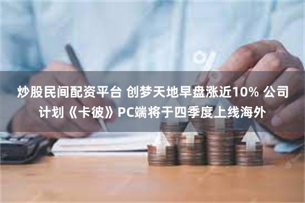 炒股民间配资平台 创梦天地早盘涨近10% 公司计划《卡彼》PC端将于四季度上线海外