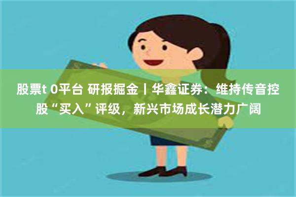 股票t 0平台 研报掘金丨华鑫证券：维持传音控股“买入”评级，新兴市场成长潜力广阔