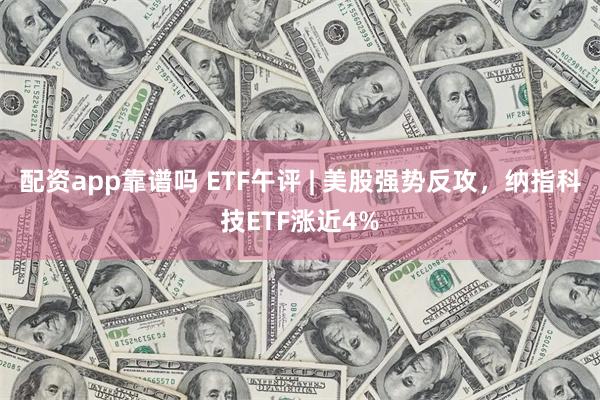 配资app靠谱吗 ETF午评 | 美股强势反攻，纳指科技ETF涨近4%