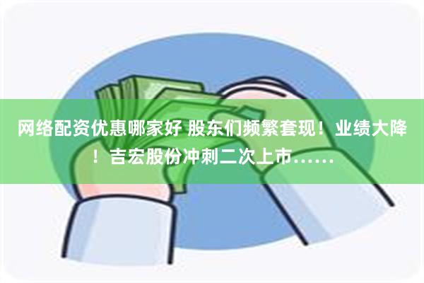 网络配资优惠哪家好 股东们频繁套现！业绩大降！吉宏股份冲刺二次上市……