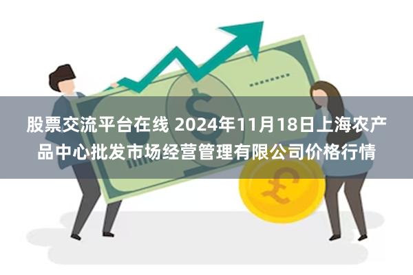 股票交流平台在线 2024年11月18日上海农产品中心批发市场经营管理有限公司价格行情