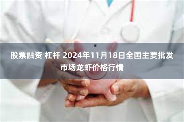 股票融资 杠杆 2024年11月18日全国主要批发市场龙虾价格行情